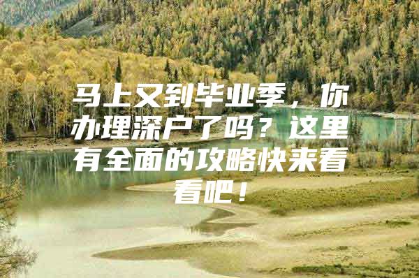 马上又到毕业季，你办理深户了吗？这里有全面的攻略快来看看吧！