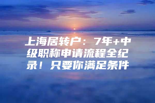 上海居转户：7年+中级职称申请流程全纪录！只要你满足条件