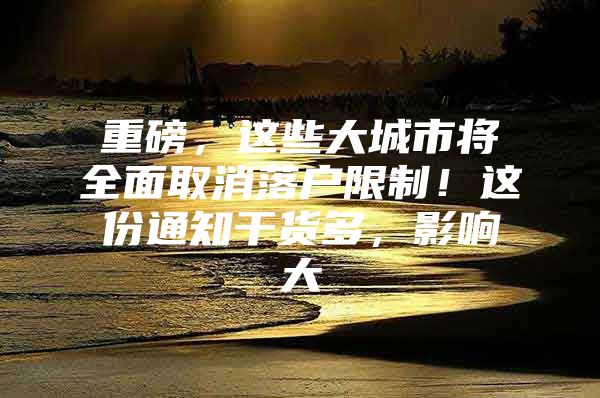 重磅，这些大城市将全面取消落户限制！这份通知干货多，影响大