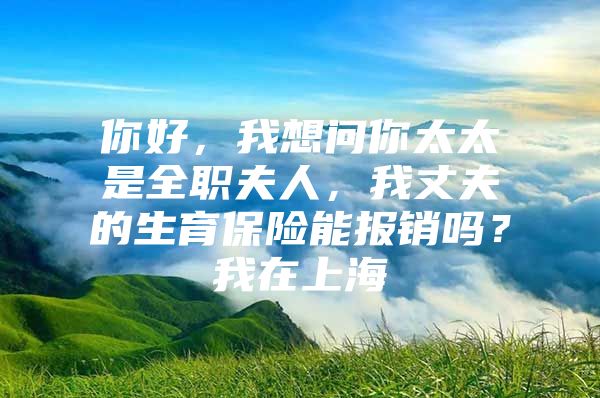 你好，我想问你太太是全职夫人，我丈夫的生育保险能报销吗？我在上海