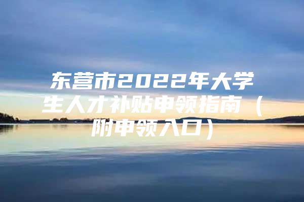 东营市2022年大学生人才补贴申领指南（附申领入口）