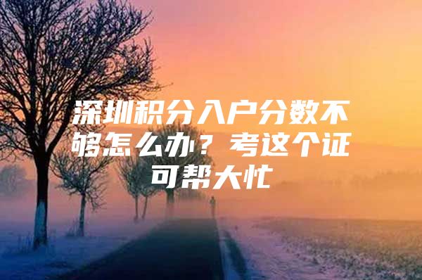深圳积分入户分数不够怎么办？考这个证可帮大忙
