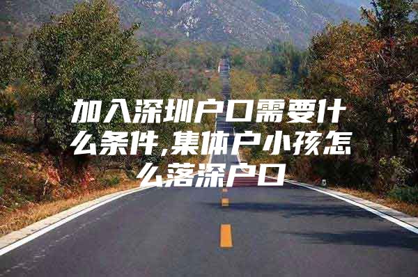 加入深圳户口需要什么条件,集体户小孩怎么落深户口