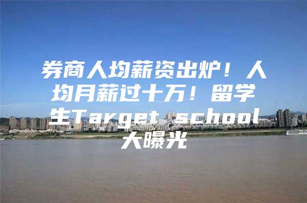 券商人均薪资出炉！人均月薪过十万！留学生Target school大曝光