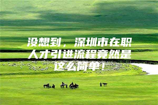 没想到，深圳市在职人才引进流程竟然是这么简单！