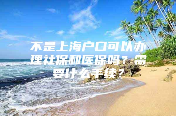 不是上海户口可以办理社保和医保吗？需要什么手续？