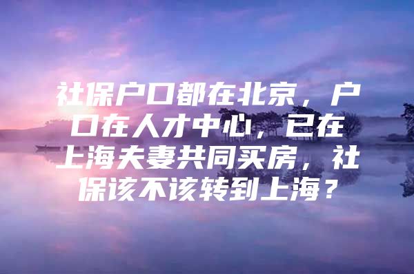 社保户口都在北京，户口在人才中心，已在上海夫妻共同买房，社保该不该转到上海？