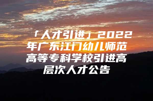 「人才引进」2022年广东江门幼儿师范高等专科学校引进高层次人才公告
