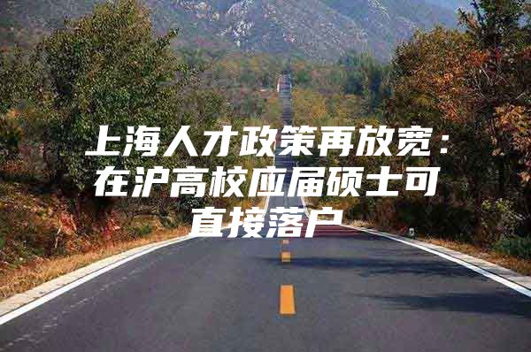 上海人才政策再放宽：在沪高校应届硕士可直接落户