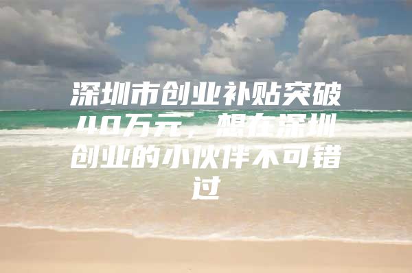 深圳市创业补贴突破40万元，想在深圳创业的小伙伴不可错过