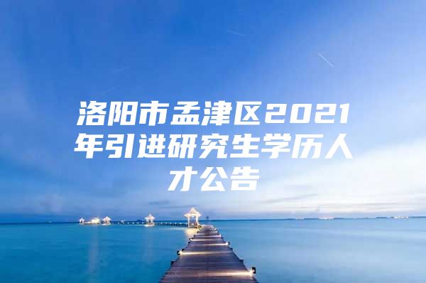 洛阳市孟津区2021年引进研究生学历人才公告