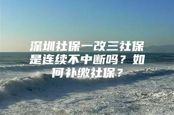 深圳社保一改三社保是连续不中断吗？如何补缴社保？