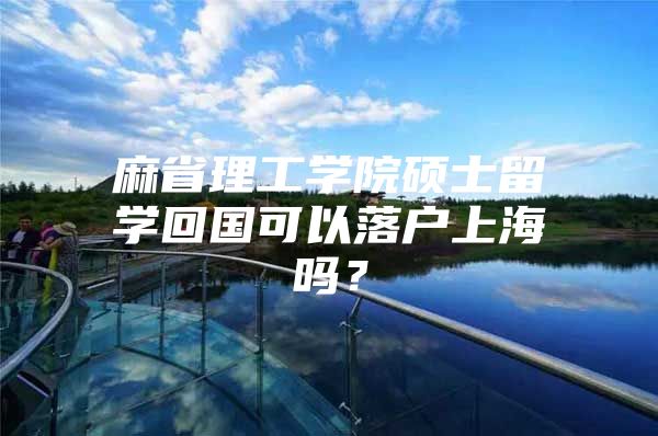 麻省理工学院硕士留学回国可以落户上海吗？