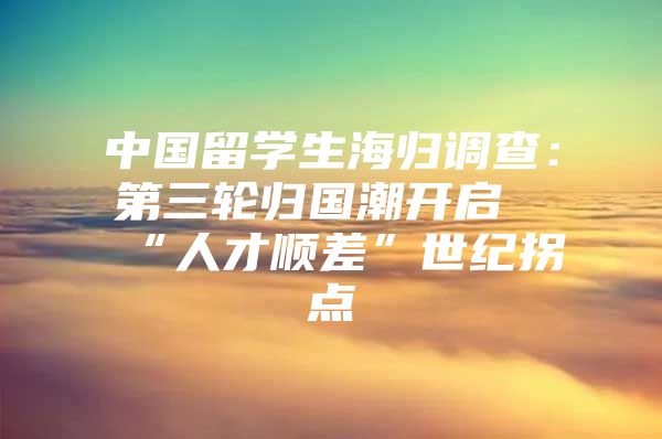 中国留学生海归调查：第三轮归国潮开启“人才顺差”世纪拐点