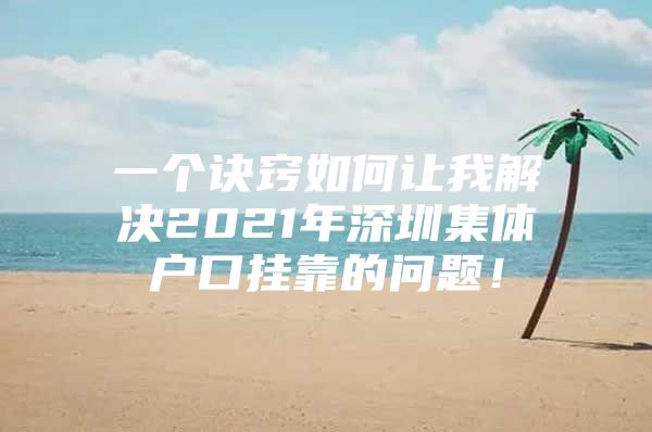 一个诀窍如何让我解决2021年深圳集体户口挂靠的问题！