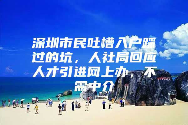 深圳市民吐槽入户踩过的坑，人社局回应人才引进网上办，不需中介