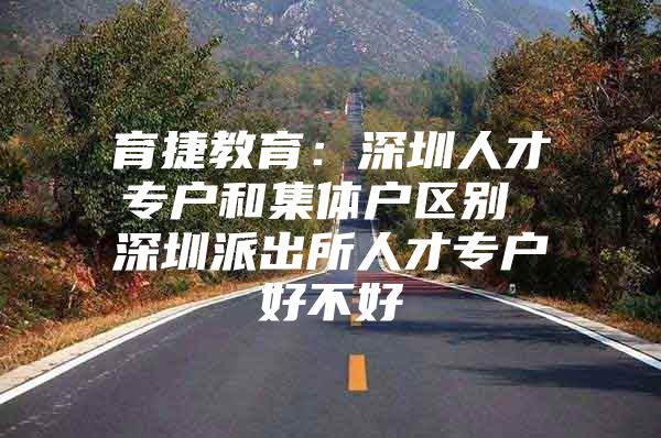 育捷教育：深圳人才专户和集体户区别 深圳派出所人才专户好不好