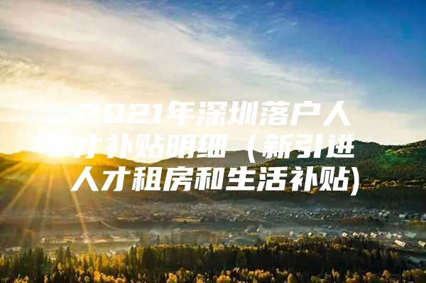 2021年深圳落户人才补贴明细（新引进人才租房和生活补贴)