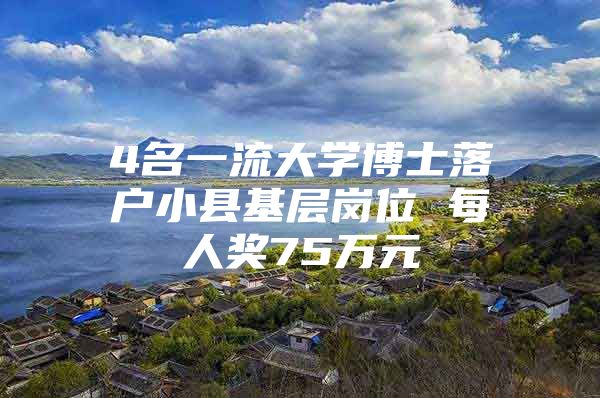 4名一流大学博士落户小县基层岗位 每人奖75万元