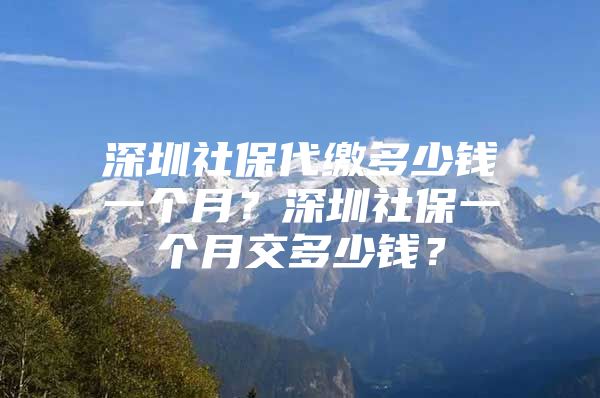 深圳社保代缴多少钱一个月？深圳社保一个月交多少钱？