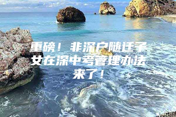 重磅！非深户随迁子女在深中考管理办法来了！