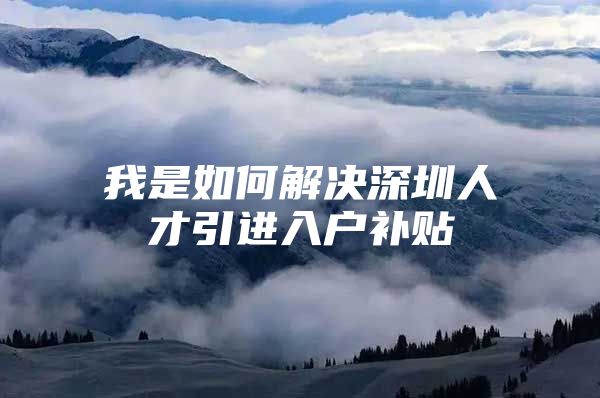 我是如何解决深圳人才引进入户补贴