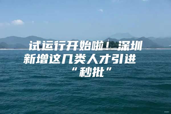 试运行开始啦！深圳新增这几类人才引进“秒批”
