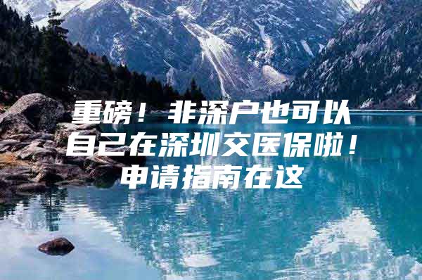 重磅！非深户也可以自己在深圳交医保啦！申请指南在这