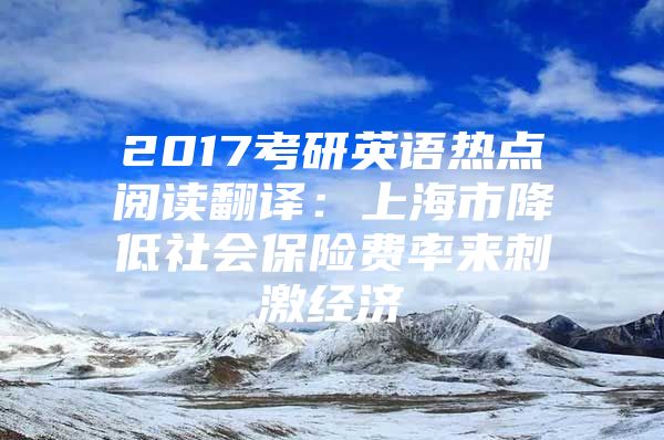 2017考研英语热点阅读翻译：上海市降低社会保险费率来刺激经济
