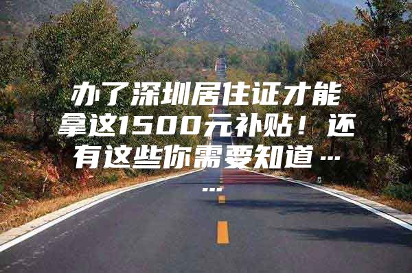 办了深圳居住证才能拿这1500元补贴！还有这些你需要知道……