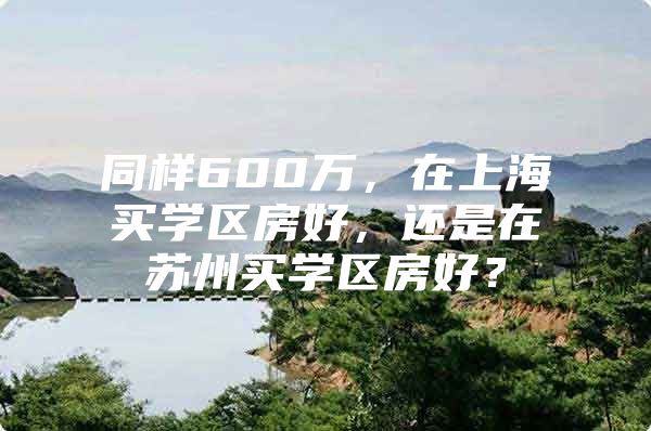 同样600万，在上海买学区房好，还是在苏州买学区房好？