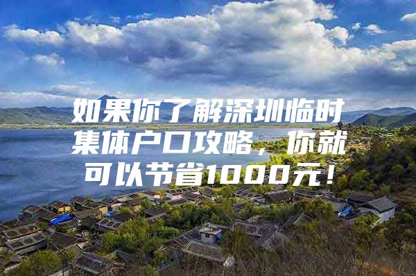 如果你了解深圳临时集体户口攻略，你就可以节省1000元！