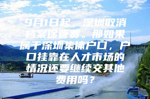 9月1日起，深圳取消档案保管费。那如果属于深圳集体户口，户口挂靠在人才市场的情况还要继续交其他费用吗？