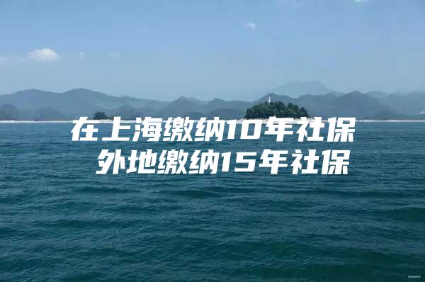 在上海缴纳10年社保 外地缴纳15年社保