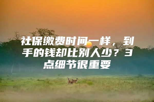 社保缴费时间一样，到手的钱却比别人少？3点细节很重要