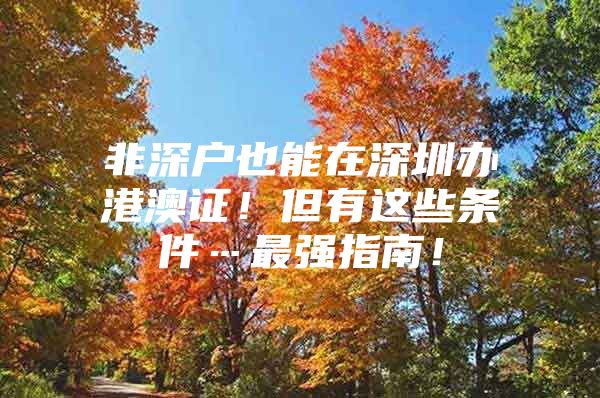 非深户也能在深圳办港澳证！但有这些条件…最强指南！