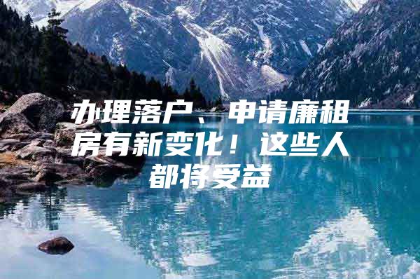 办理落户、申请廉租房有新变化！这些人都将受益