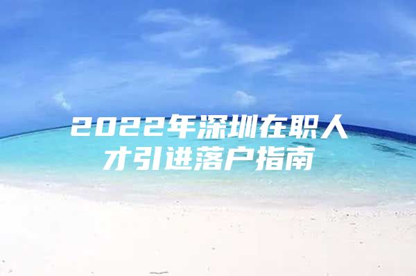 2022年深圳在职人才引进落户指南