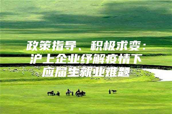 政策指导、积极求变：沪上企业纾解疫情下应届生就业难题