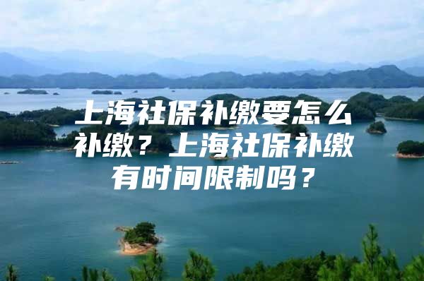 上海社保补缴要怎么补缴？上海社保补缴有时间限制吗？