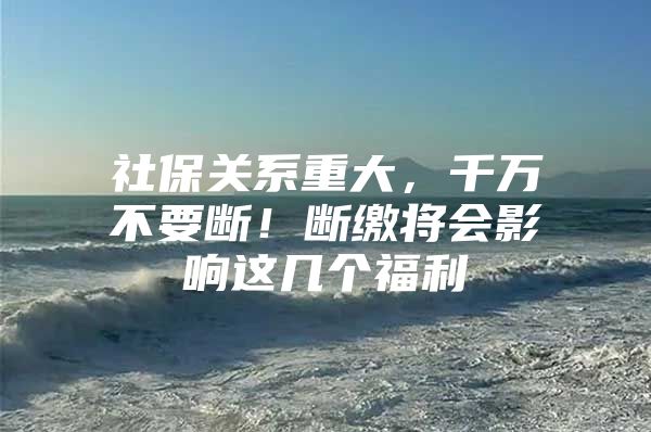 社保关系重大，千万不要断！断缴将会影响这几个福利