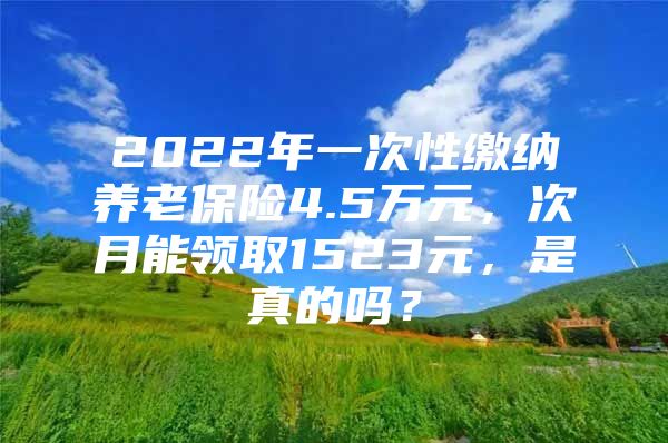 2022年一次性缴纳养老保险4.5万元，次月能领取1523元，是真的吗？