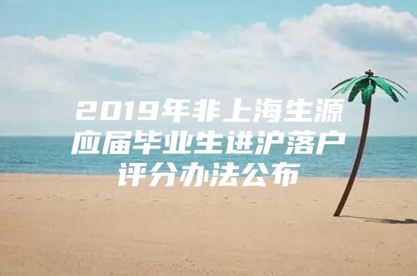 2019年非上海生源应届毕业生进沪落户评分办法公布