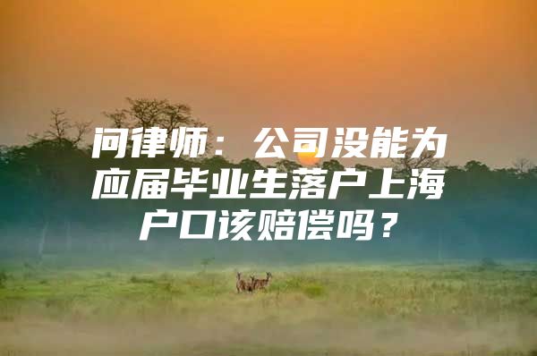 问律师：公司没能为应届毕业生落户上海户口该赔偿吗？
