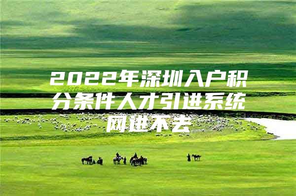 2022年深圳入户积分条件人才引进系统网进不去