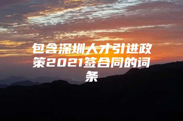 包含深圳人才引进政策2021签合同的词条