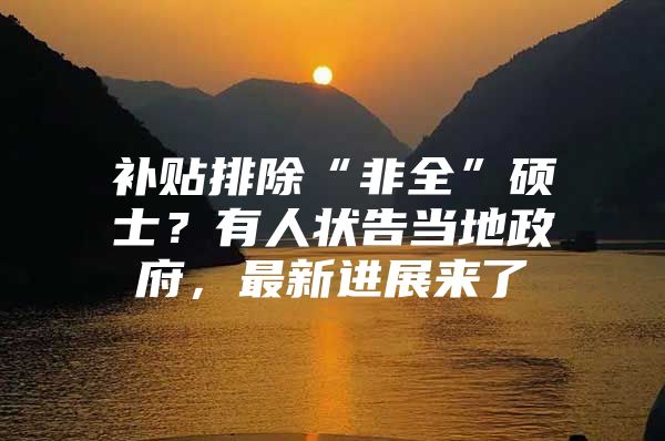 补贴排除“非全”硕士？有人状告当地政府，最新进展来了→