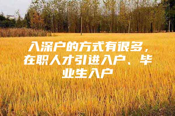 入深户的方式有很多，在职人才引进入户、毕业生入户