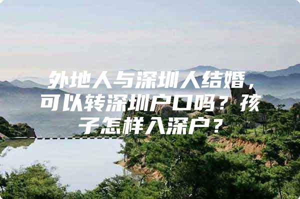 外地人与深圳人结婚，可以转深圳户口吗？孩子怎样入深户？