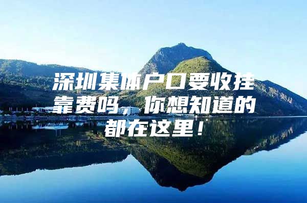深圳集体户口要收挂靠费吗，你想知道的都在这里！